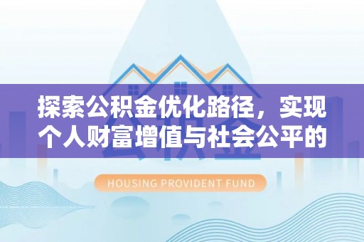抚顺探索公积金优化路径，实现个人财富增值与社会公平的双赢