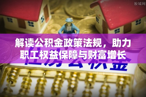 抚顺解读公积金政策法规，助力职工权益保障与财富增长