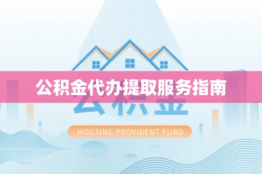 抚顺公积金代办提取服务指南