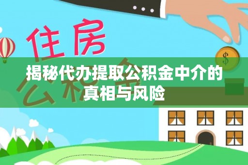 抚顺揭秘代办提取公积金中介的真相与风险