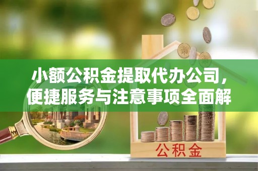 抚顺小额公积金提取代办公司，便捷服务与注意事项全面解析