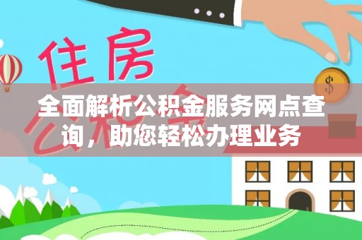 抚顺全面解析公积金服务网点查询，助您轻松办理业务