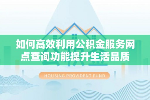抚顺如何高效利用公积金服务网点查询功能提升生活品质