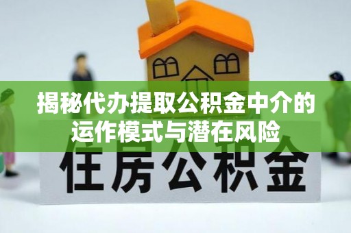 抚顺揭秘代办提取公积金中介的运作模式与潜在风险