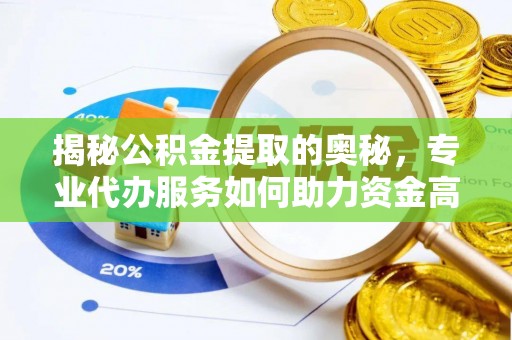 抚顺揭秘公积金提取的奥秘，专业代办服务如何助力资金高效管理