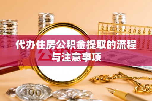 抚顺代办住房公积金提取的流程与注意事项