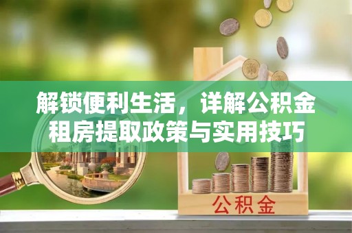 抚顺解锁便利生活，详解公积金租房提取政策与实用技巧