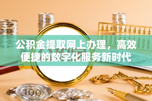 抚顺公积金提取网上办理，高效便捷的数字化服务新时代