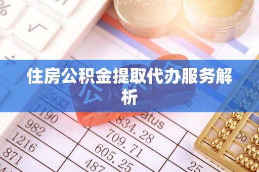 抚顺住房公积金提取代办服务解析