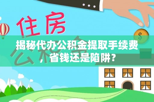 抚顺揭秘代办公积金提取手续费，省钱还是陷阱？