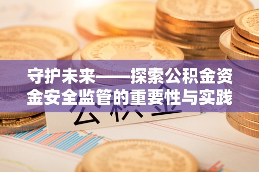 抚顺守护未来——探索公积金资金安全监管的重要性与实践路径