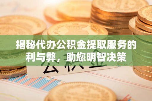 抚顺揭秘代办公积金提取服务的利与弊，助您明智决策
