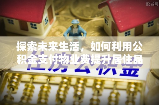 抚顺探索未来生活，如何利用公积金支付物业费提升居住品质