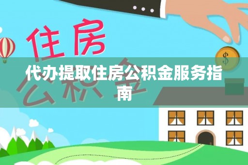 抚顺代办提取住房公积金服务指南