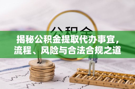 抚顺揭秘公积金提取代办事宜，流程、风险与合法合规之道