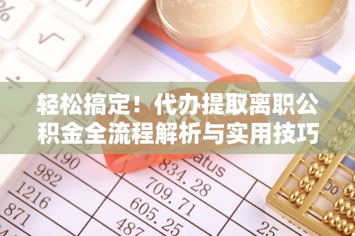 抚顺轻松搞定！代办提取离职公积金全流程解析与实用技巧