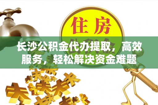 抚顺长沙公积金代办提取，高效服务，轻松解决资金难题