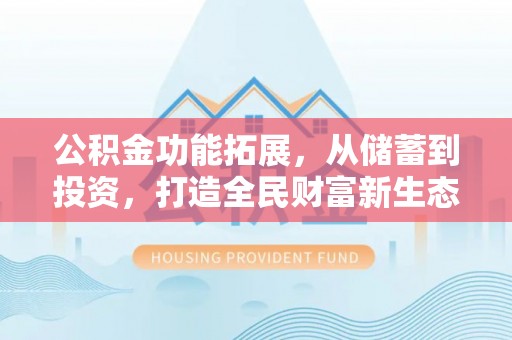 抚顺公积金功能拓展，从储蓄到投资，打造全民财富新生态