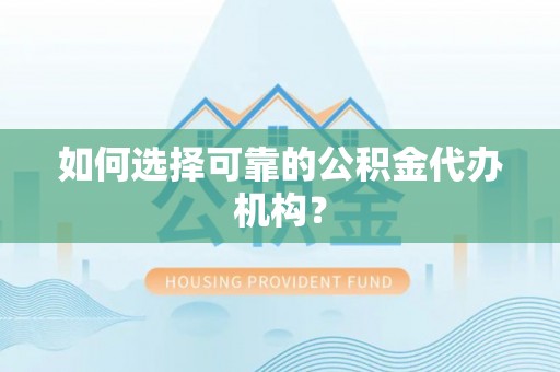 抚顺如何选择可靠的公积金代办机构？