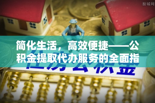 抚顺简化生活，高效便捷——公积金提取代办服务的全面指南