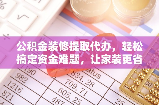 抚顺公积金装修提取代办，轻松搞定资金难题，让家装更省心