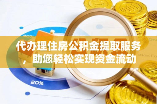 抚顺代办理住房公积金提取服务，助您轻松实现资金流动