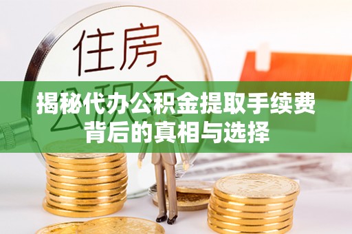 抚顺揭秘代办公积金提取手续费背后的真相与选择
