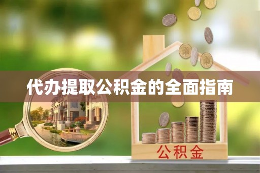 抚顺代办提取公积金的全面指南
