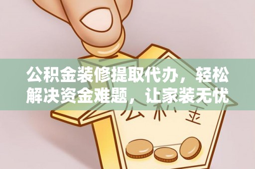 抚顺公积金装修提取代办，轻松解决资金难题，让家装无忧