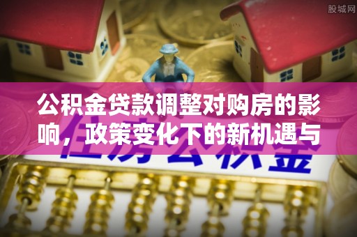抚顺公积金贷款调整对购房的影响，政策变化下的新机遇与挑战