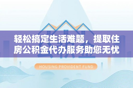抚顺轻松搞定生活难题，提取住房公积金代办服务助您无忧理财
