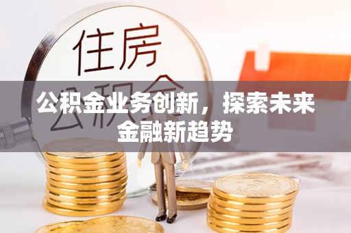 抚顺公积金业务创新，探索未来金融新趋势