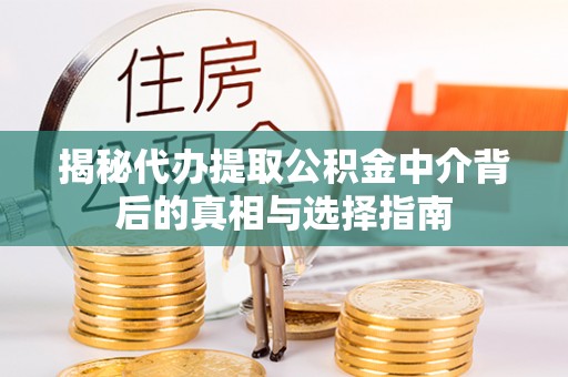 抚顺揭秘代办提取公积金中介背后的真相与选择指南