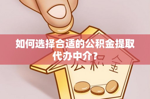 抚顺如何选择合适的公积金提取代办中介？