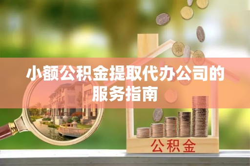 抚顺小额公积金提取代办公司的服务指南