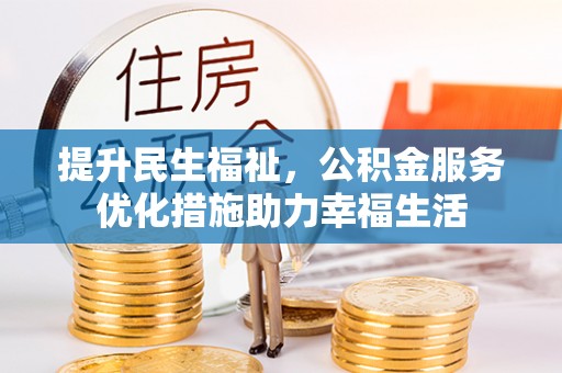 抚顺提升民生福祉，公积金服务优化措施助力幸福生活