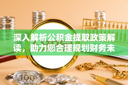 抚顺深入解析公积金提取政策解读，助力您合理规划财务未来