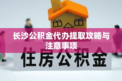 抚顺长沙公积金代办提取攻略与注意事项
