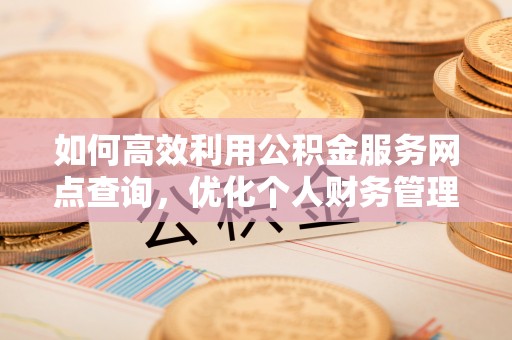 抚顺如何高效利用公积金服务网点查询，优化个人财务管理