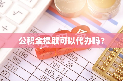 抚顺公积金提取可以代办吗？