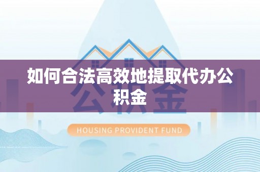 抚顺如何合法高效地提取代办公积金