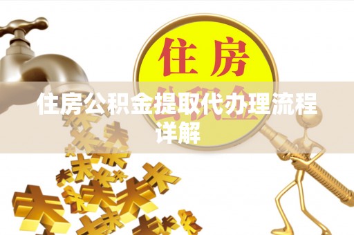 抚顺住房公积金提取代办理流程详解