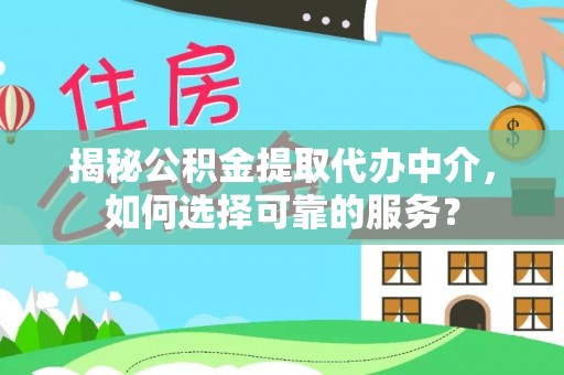抚顺揭秘公积金提取代办中介，如何选择可靠的服务？