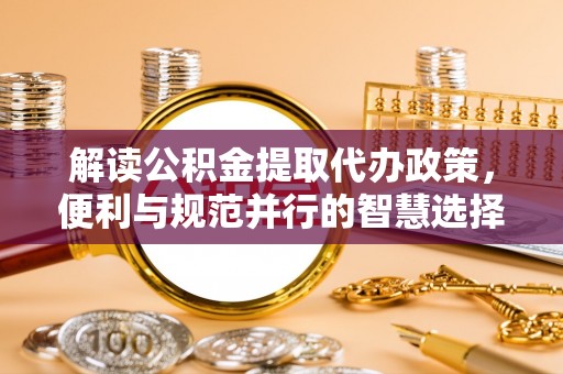 抚顺解读公积金提取代办政策，便利与规范并行的智慧选择