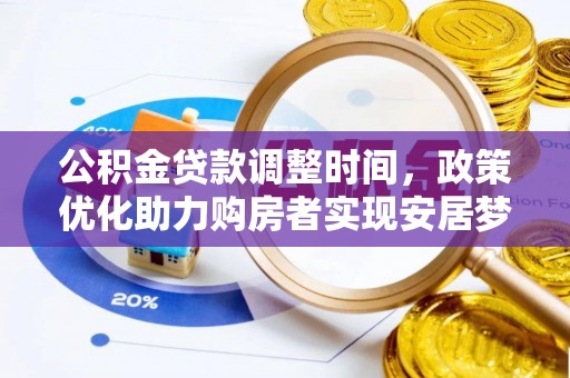 抚顺公积金贷款调整时间，政策优化助力购房者实现安居梦