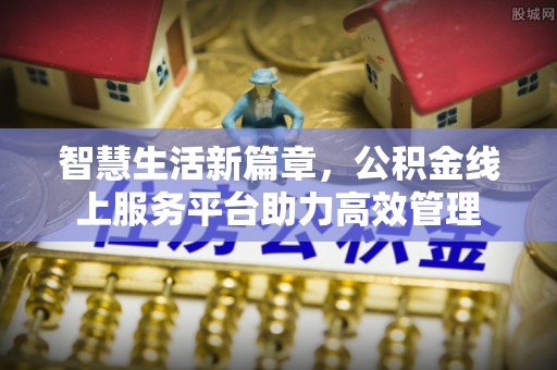 抚顺智慧生活新篇章，公积金线上服务平台助力高效管理
