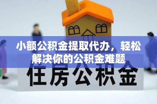 抚顺小额公积金提取代办，轻松解决你的公积金难题