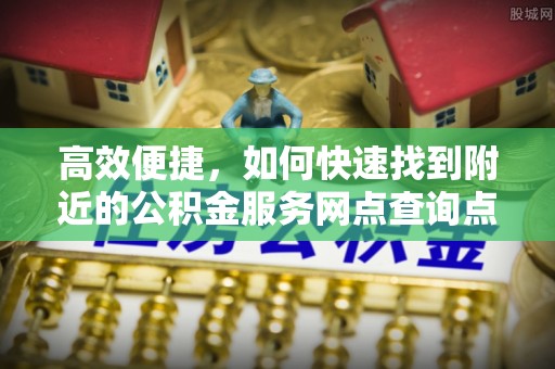 抚顺高效便捷，如何快速找到附近的公积金服务网点查询点