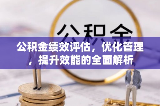 抚顺公积金绩效评估，优化管理，提升效能的全面解析