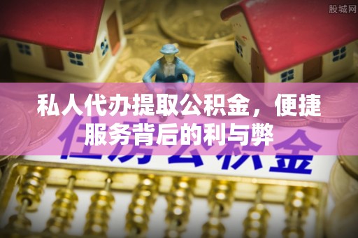 抚顺私人代办提取公积金，便捷服务背后的利与弊